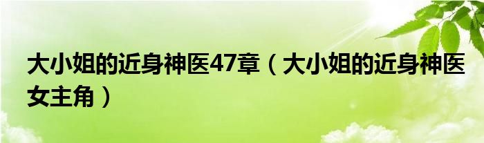 大小姐的近身神醫(yī)47章（大小姐的近身神醫(yī)女主角）