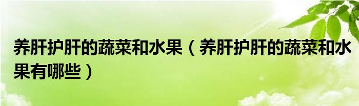 養(yǎng)肝護肝的蔬菜和水果（養(yǎng)肝護肝的蔬菜和水果有哪些）