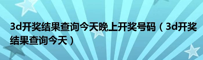 3d開獎(jiǎng)結(jié)果查詢今天晚上開獎(jiǎng)號(hào)碼（3d開獎(jiǎng)結(jié)果查詢今天）