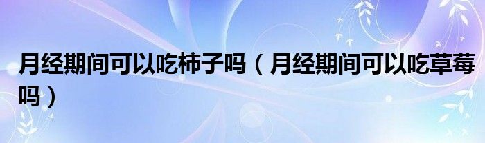 月經(jīng)期間可以吃柿子嗎（月經(jīng)期間可以吃草莓嗎）