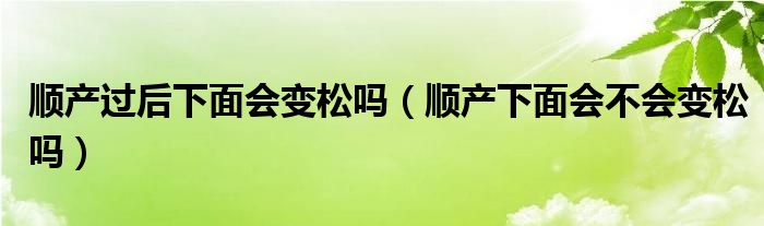順產(chǎn)過后下面會變松嗎（順產(chǎn)下面會不會變松嗎）