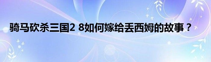 騎馬砍殺三國2 8如何嫁給丟西姆的故事？