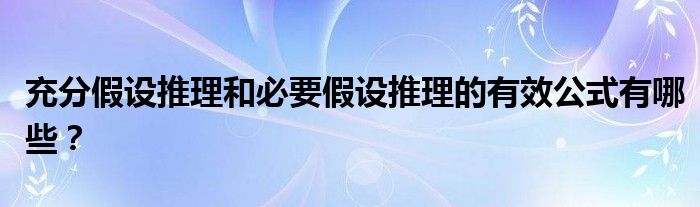 充分假設(shè)推理和必要假設(shè)推理的有效公式有哪些？