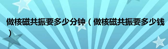 做核磁共振要多少分鐘（做核磁共振要多少錢）