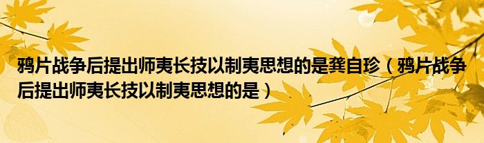 鴉片戰(zhàn)爭后提出師夷長技以制夷思想的是龔自珍（鴉片戰(zhàn)爭后提出師夷長技以制夷思想的是）