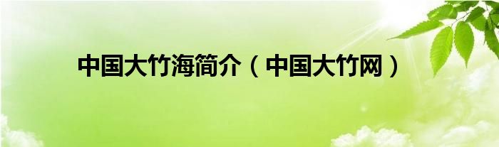 中國大竹海簡介（中國大竹網(wǎng)）