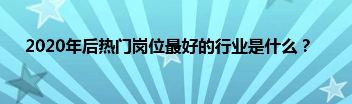 2020年后熱門崗位最好的行業(yè)是什么？