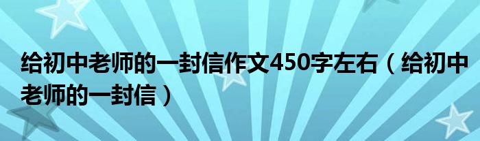 給初中老師的一封信作文450字左右（給初中老師的一封信）