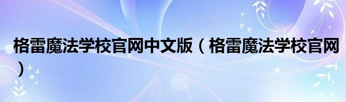 格雷魔法學(xué)校官網(wǎng)中文版（格雷魔法學(xué)校官網(wǎng)）