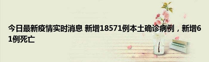 今日最新疫情實(shí)時(shí)消息 新增18571例本土確診病例，新增61例死亡