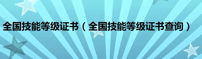 全國(guó)技能等級(jí)證書(shū)（全國(guó)技能等級(jí)證書(shū)查詢(xún)）