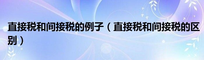 直接稅和間接稅的例子（直接稅和間接稅的區(qū)別）