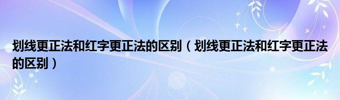 劃線更正法和紅字更正法的區(qū)別（劃線更正法和紅字更正法的區(qū)別）