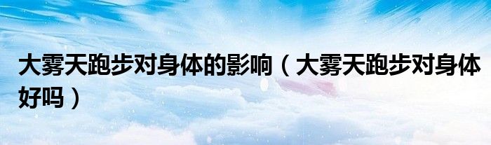 大霧天跑步對(duì)身體的影響（大霧天跑步對(duì)身體好嗎）