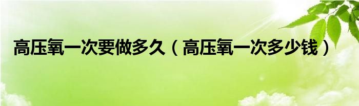 高壓氧一次要做多久（高壓氧一次多少錢(qián)）