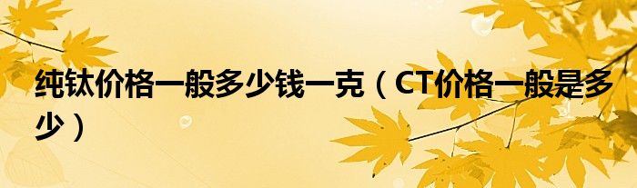 純鈦價格一般多少錢一克（CT價格一般是多少）