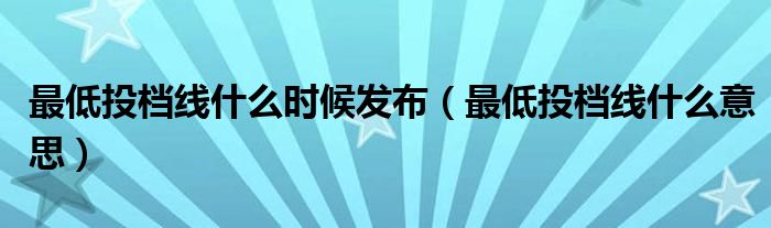 最低投檔線什么時候發(fā)布（最低投檔線什么意思）