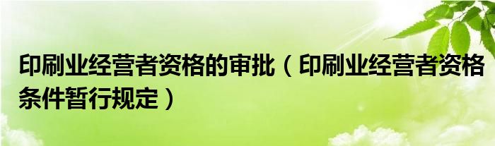 印刷業(yè)經(jīng)營者資格的審批（印刷業(yè)經(jīng)營者資格條件暫行規(guī)定）