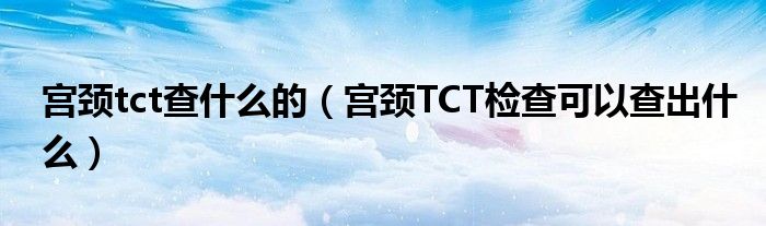 宮頸tct查什么的（宮頸TCT檢查可以查出什么）