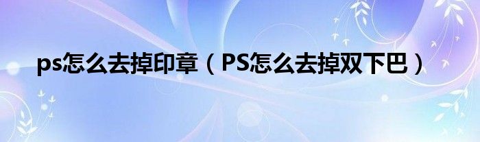 ps怎么去掉印章（PS怎么去掉雙下巴）