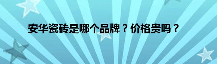 安華瓷磚是哪個(gè)品牌？價(jià)格貴嗎？