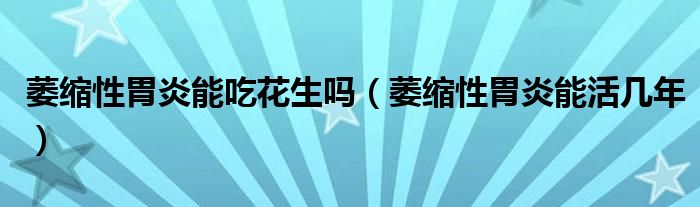 萎縮性胃炎能吃花生嗎（萎縮性胃炎能活幾年）