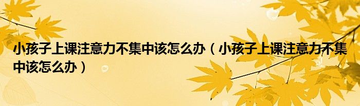 小孩子上課注意力不集中該怎么辦（小孩子上課注意力不集中該怎么辦）