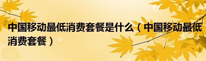 中國移動最低消費套餐是什么（中國移動最低消費套餐）