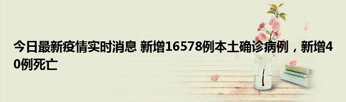 今日最新疫情實時消息 新增16578例本土確診病例，新增40例死亡