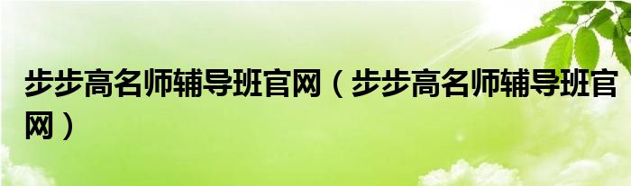 步步高名師輔導(dǎo)班官網(wǎng)（步步高名師輔導(dǎo)班官網(wǎng)）