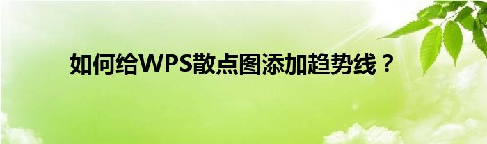 如何給WPS散點(diǎn)圖添加趨勢(shì)線？