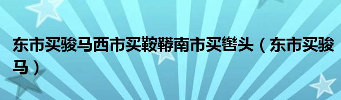 東市買駿馬西市買鞍韉南市買轡頭（東市買駿馬）