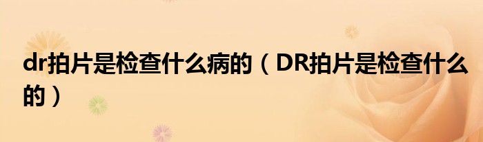 dr拍片是檢查什么病的（DR拍片是檢查什么的）