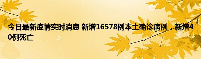 今日最新疫情實時消息 新增16578例本土確診病例，新增40例死亡