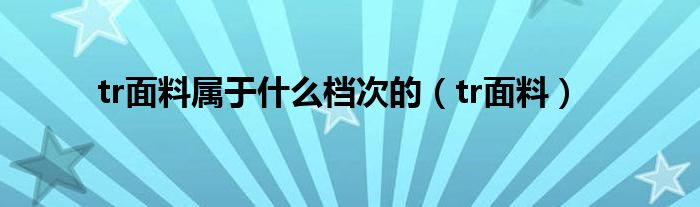 tr面料屬于什么檔次的（tr面料）