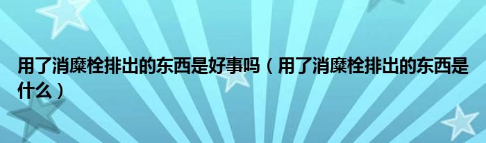 用了消糜栓排出的東西是好事嗎（用了消糜栓排出的東西是什么）