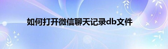 如何打開微信聊天記錄db文件