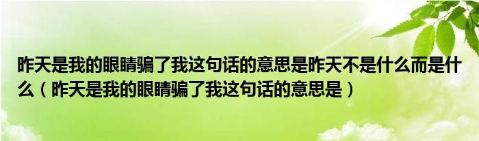 昨天是我的眼睛騙了我這句話的意思是昨天不是什么而是什么（昨天是我的眼睛騙了我這句話的意思是）