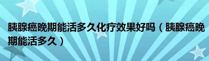 胰腺癌晚期能活多久化療效果好嗎（胰腺癌晚期能活多久）