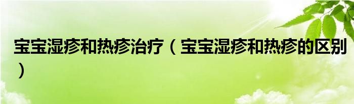 寶寶濕疹和熱疹治療（寶寶濕疹和熱疹的區(qū)別）