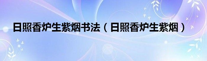 日照香爐生紫煙書法（日照香爐生紫煙）