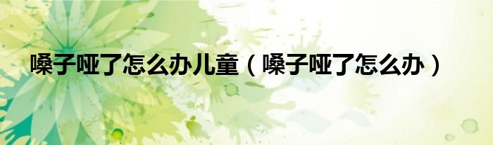 嗓子啞了怎么辦兒童（嗓子啞了怎么辦）