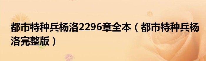 都市特種兵楊洛2296章全本（都市特種兵楊洛完整版）