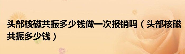 頭部核磁共振多少錢做一次報銷嗎（頭部核磁共振多少錢）