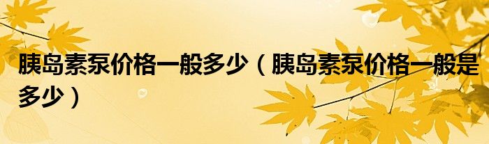 胰島素泵價格一般多少（胰島素泵價格一般是多少）