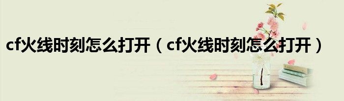 cf火線時(shí)刻怎么打開（cf火線時(shí)刻怎么打開）