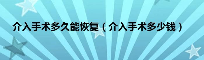 介入手術(shù)多久能恢復(fù)（介入手術(shù)多少錢）