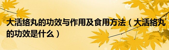 大活絡丸的功效與作用及食用方法（大活絡丸的功效是什么）