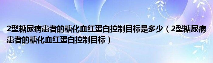 2型糖尿病患者的糖化血紅蛋白控制目標(biāo)是多少（2型糖尿病患者的糖化血紅蛋白控制目標(biāo)）