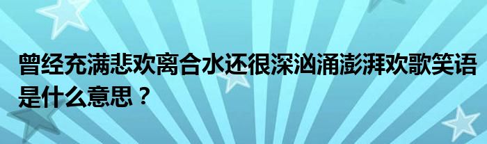 曾經(jīng)充滿悲歡離合水還很深洶涌澎湃歡歌笑語(yǔ)是什么意思？